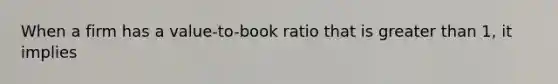 When a firm has a value-to-book ratio that is <a href='https://www.questionai.com/knowledge/ktgHnBD4o3-greater-than' class='anchor-knowledge'>greater than</a> 1, it implies