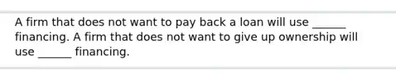 A firm that does not want to pay back a loan will use ______ financing. A firm that does not want to give up ownership will use ______ financing.