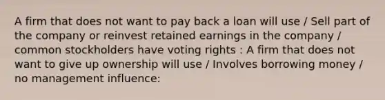 A firm that does not want to pay back a loan will use / Sell part of the company or reinvest retained earnings in the company / common stockholders have voting rights : A firm that does not want to give up ownership will use / Involves borrowing money / no management influence: