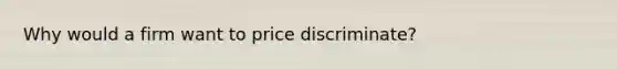 Why would a firm want to price discriminate?