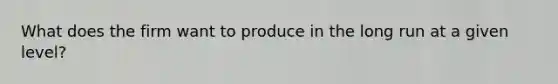 What does the firm want to produce in the long run at a given level?