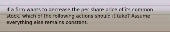 If a firm wants to decrease the per-share price of its common stock, which of the following actions should it take? Assume everything else remains constant.