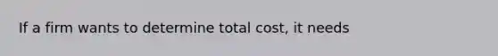 If a firm wants to determine total cost, it needs