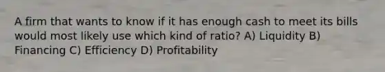 A firm that wants to know if it has enough cash to meet its bills would most likely use which kind of ratio? A) Liquidity B) Financing C) Efficiency D) Profitability