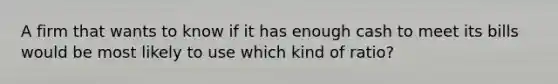 A firm that wants to know if it has enough cash to meet its bills would be most likely to use which kind of ratio?