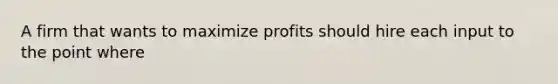 A firm that wants to maximize profits should hire each input to the point where