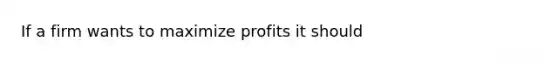 If a firm wants to maximize profits it should