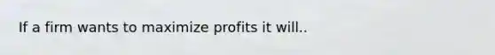 If a firm wants to maximize profits it will..