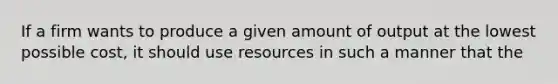 If a firm wants to produce a given amount of output at the lowest possible cost, it should use resources in such a manner that the