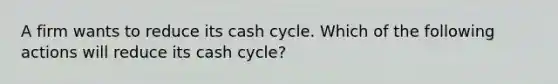 A firm wants to reduce its cash cycle. Which of the following actions will reduce its cash cycle?