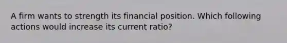 A firm wants to strength its financial position. Which following actions would increase its current ratio?