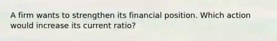 A firm wants to strengthen its financial position. Which action would increase its current ratio?