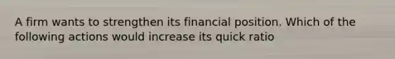 A firm wants to strengthen its financial position. Which of the following actions would increase its quick ratio