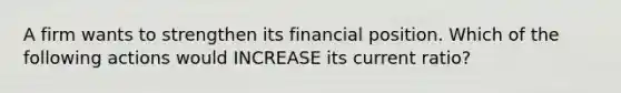 A firm wants to strengthen its financial position. Which of the following actions would INCREASE its current ratio?