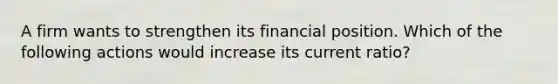 A firm wants to strengthen its financial position. Which of the following actions would increase its current ratio?