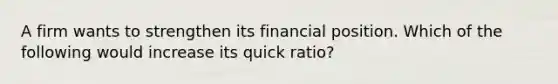 A firm wants to strengthen its financial position. Which of the following would increase its quick ratio?