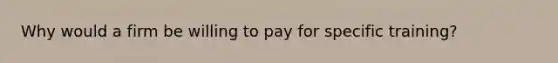 Why would a firm be willing to pay for specific training?