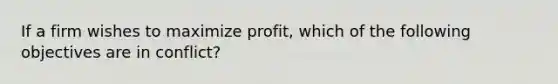 If a firm wishes to maximize profit, which of the following objectives are in conflict?