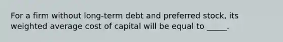 For a firm without long-term debt and preferred stock, its weighted average cost of capital will be equal to _____.