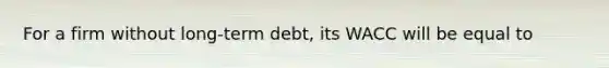 For a firm without long-term debt, its WACC will be equal to