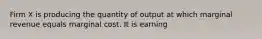 Firm X is producing the quantity of output at which marginal revenue equals marginal cost. It is earning