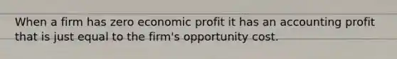 When a firm has zero economic profit it has an accounting profit that is just equal to the firm's opportunity cost.