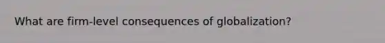 What are firm-level consequences of globalization?