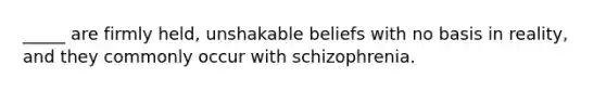 _____ are firmly held, unshakable beliefs with no basis in reality, and they commonly occur with schizophrenia.