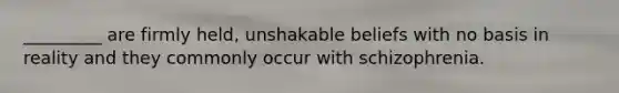 _________ are firmly held, unshakable beliefs with no basis in reality and they commonly occur with schizophrenia.