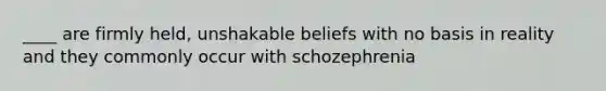 ____ are firmly held, unshakable beliefs with no basis in reality and they commonly occur with schozephrenia