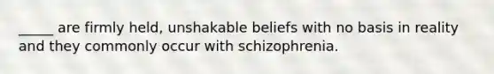 _____ are firmly held, unshakable beliefs with no basis in reality and they commonly occur with schizophrenia.