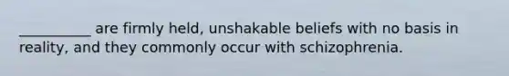 __________ are firmly held, unshakable beliefs with no basis in reality, and they commonly occur with schizophrenia.