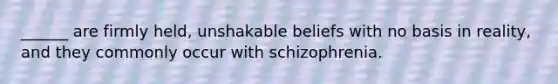 ______ are firmly held, unshakable beliefs with no basis in reality, and they commonly occur with schizophrenia.