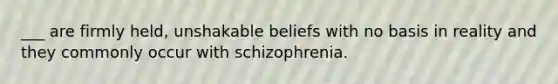 ___ are firmly held, unshakable beliefs with no basis in reality and they commonly occur with schizophrenia.