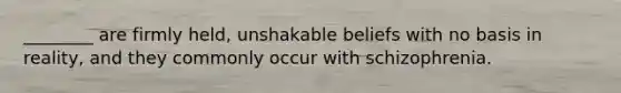 ________ are firmly held, unshakable beliefs with no basis in reality, and they commonly occur with schizophrenia.
