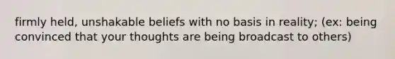 firmly held, unshakable beliefs with no basis in reality; (ex: being convinced that your thoughts are being broadcast to others)