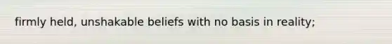 firmly held, unshakable beliefs with no basis in reality;