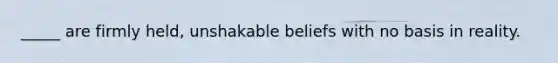 _____ are firmly held, unshakable beliefs with no basis in reality.