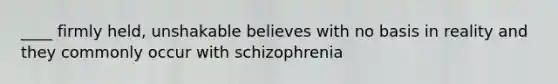 ____ firmly held, unshakable believes with no basis in reality and they commonly occur with schizophrenia