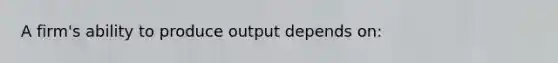 A firm's ability to produce output depends on: