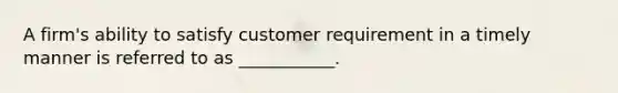 A firm's ability to satisfy customer requirement in a timely manner is referred to as ___________.