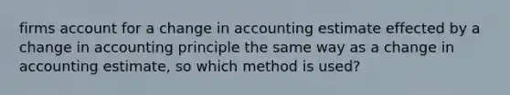 firms account for a change in accounting estimate effected by a change in accounting principle the same way as a change in accounting estimate, so which method is used?