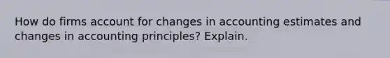 How do firms account for changes in accounting estimates and changes in accounting​ principles? Explain.