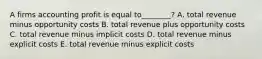 A firms accounting profit is equal to________? A. total revenue minus opportunity costs B. total revenue plus opportunity costs C. total revenue minus implicit costs D. total revenue minus explicit costs E. total revenue minus explicit costs