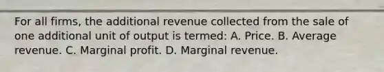 For all firms, the additional revenue collected from the sale of one additional unit of output is termed: A. Price. B. Average revenue. C. Marginal profit. D. Marginal revenue.