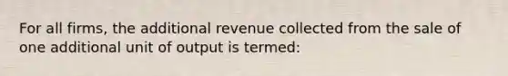 For all firms, the additional revenue collected from the sale of one additional unit of output is termed: