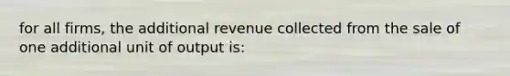 for all firms, the additional revenue collected from the sale of one additional unit of output is: