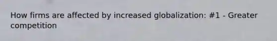 How firms are affected by increased globalization: #1 - Greater competition