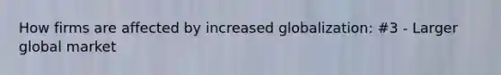 How firms are affected by increased globalization: #3 - Larger global market