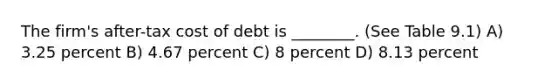 The firm's after-tax cost of debt is ________. (See Table 9.1) A) 3.25 percent B) 4.67 percent C) 8 percent D) 8.13 percent